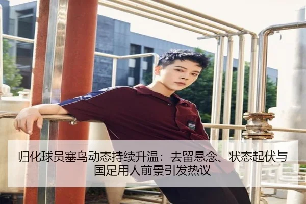 归化球员塞鸟动态持续升温：去留悬念、状态起伏与国足用人前景引发热议