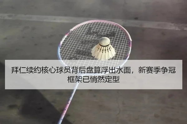 拜仁续约核心球员背后盘算浮出水面，新赛季争冠框架已悄然定型